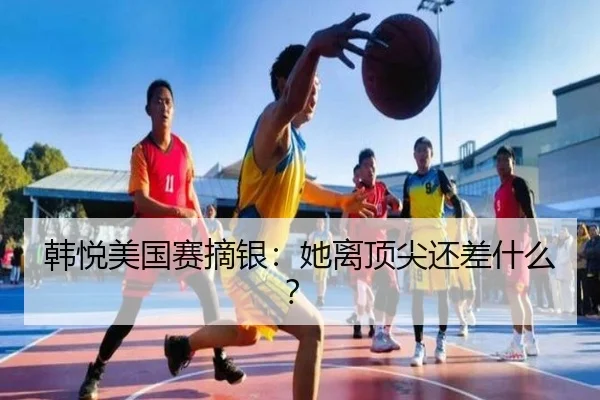 韩悦美国赛摘银：她离顶尖还差什么？